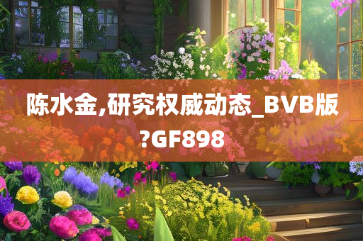 陈水金,研究权威动态_BVB版?GF898