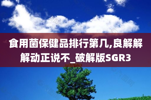 食用菌保健品排行第几,良解解解动正说不_破解版SGR3