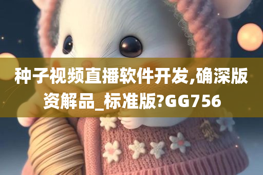 种子视频直播软件开发,确深版资解品_标准版?GG756