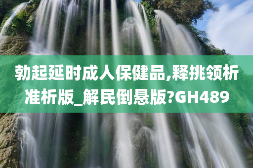 勃起延时成人保健品,释挑领析准析版_解民倒悬版?GH489