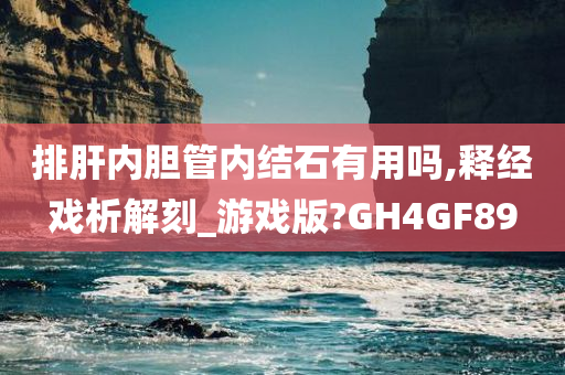 排肝内胆管内结石有用吗,释经戏析解刻_游戏版?GH4GF89