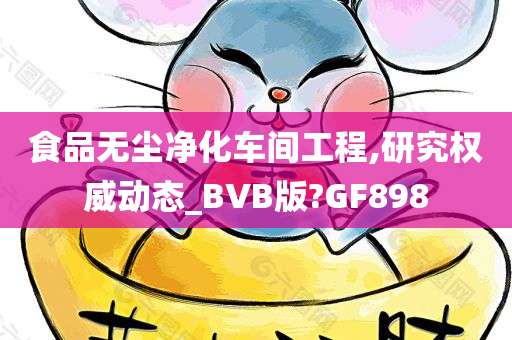 食品无尘净化车间工程,研究权威动态_BVB版?GF898