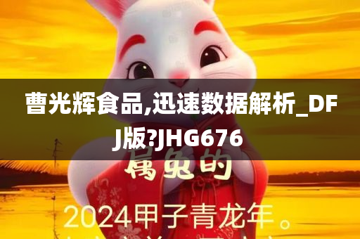 曹光辉食品,迅速数据解析_DFJ版?JHG676