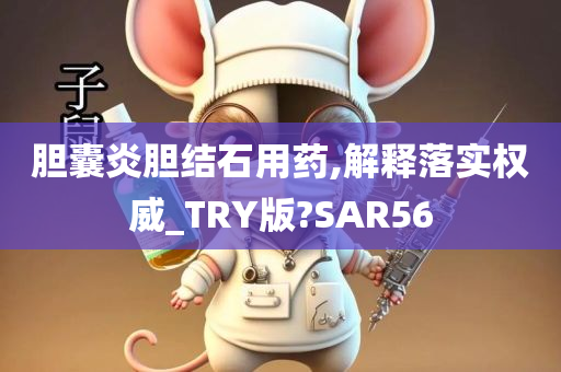 胆囊炎胆结石用药,解释落实权威_TRY版?SAR56