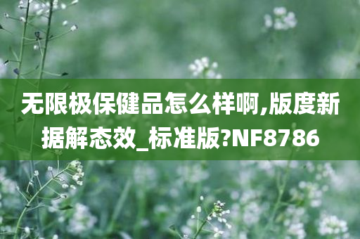 无限极保健品怎么样啊,版度新据解态效_标准版?NF8786