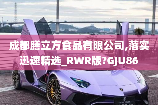 成都膳立方食品有限公司,落实迅速精选_RWR版?GJU86