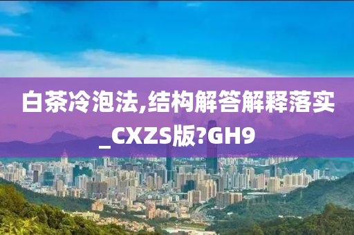 白茶冷泡法,结构解答解释落实_CXZS版?GH9