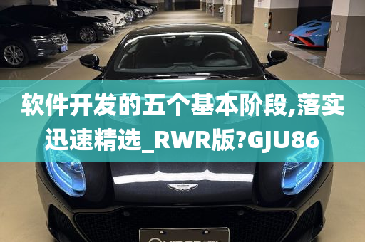 软件开发的五个基本阶段,落实迅速精选_RWR版?GJU86