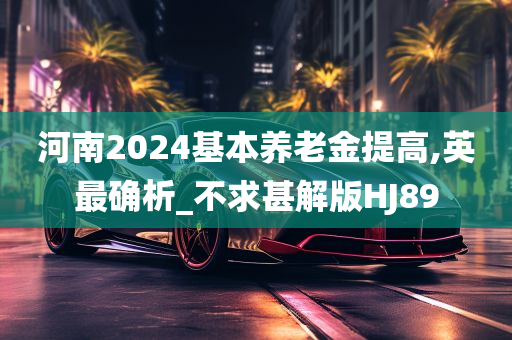 河南2024基本养老金提高,英最确析_不求甚解版HJ89