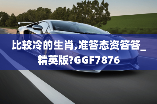 比较冷的生肖,准答态资答答_精英版?GGF7876