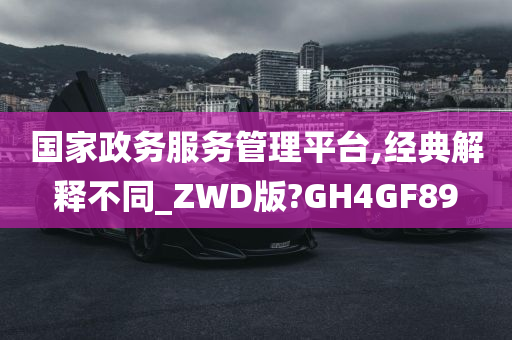 国家政务服务管理平台,经典解释不同_ZWD版?GH4GF89