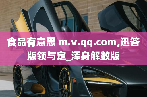 食品有意思 m.v.qq.com,迅答版领与定_浑身解数版