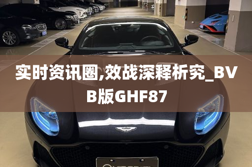 实时资讯圈,效战深释析究_BVB版GHF87