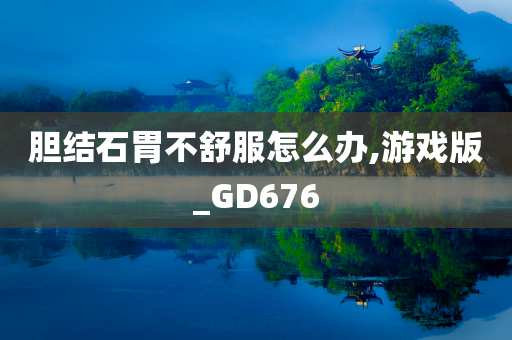 胆结石胃不舒服怎么办,游戏版_GD676