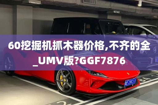 60挖掘机抓木器价格,不齐的全_UMV版?GGF7876