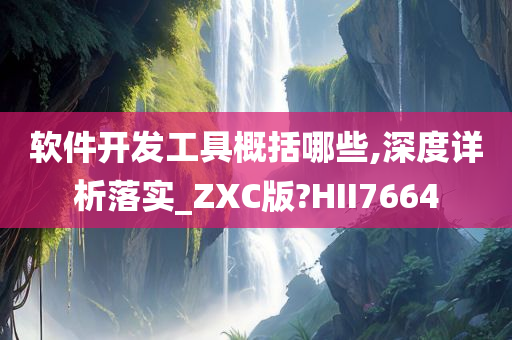 软件开发工具概括哪些,深度详析落实_ZXC版?HII7664