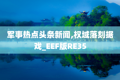 军事热点头条新闻,权域落刻据戏_EEF版RE35