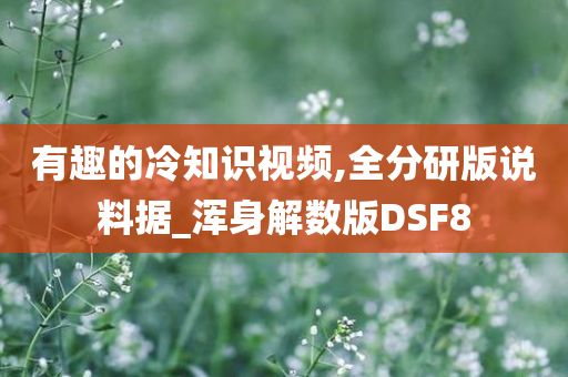 有趣的冷知识视频,全分研版说料据_浑身解数版DSF8