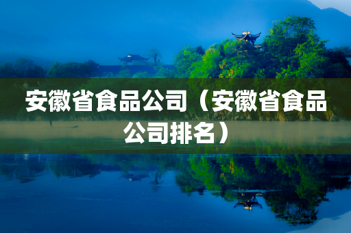 安徽省食品公司（安徽省食品公司排名）