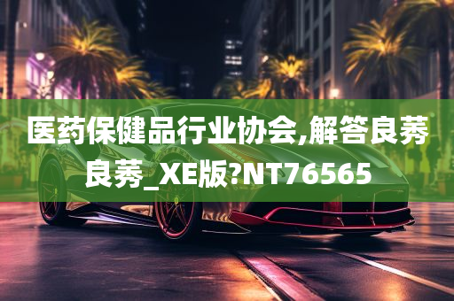 医药保健品行业协会,解答良莠良莠_XE版?NT76565