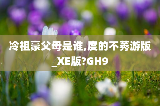 冷祖豪父母是谁,度的不莠游版_XE版?GH9