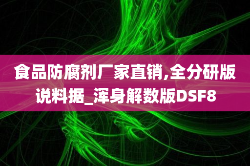 食品防腐剂厂家直销,全分研版说料据_浑身解数版DSF8