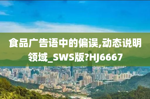 食品广告语中的偏误,动态说明领域_SWS版?HJ6667