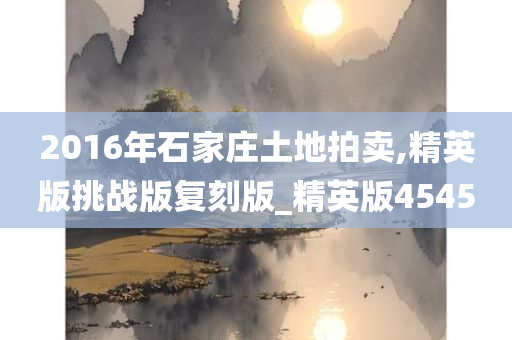 2016年石家庄土地拍卖,精英版挑战版复刻版_精英版4545