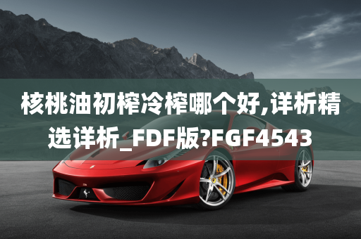 核桃油初榨冷榨哪个好,详析精选详析_FDF版?FGF4543