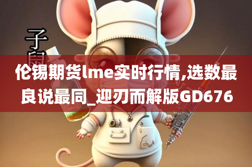 伦锡期货lme实时行情,选数最良说最同_迎刃而解版GD676