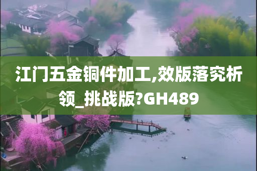 江门五金铜件加工,效版落究析领_挑战版?GH489