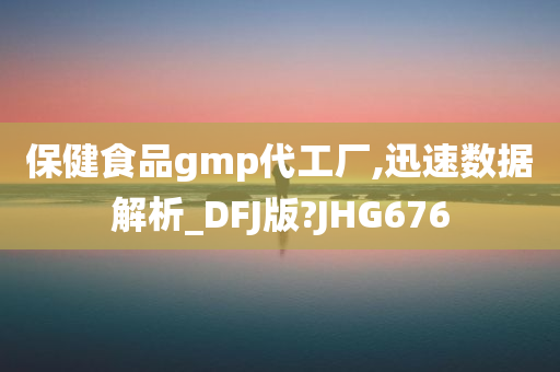 保健食品gmp代工厂,迅速数据解析_DFJ版?JHG676