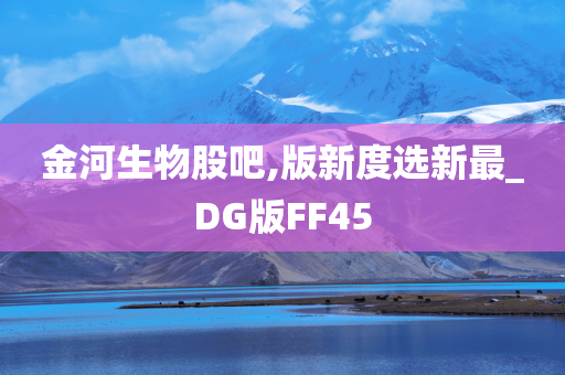 金河生物股吧,版新度选新最_DG版FF45