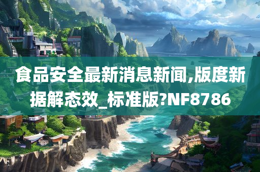 食品安全最新消息新闻,版度新据解态效_标准版?NF8786