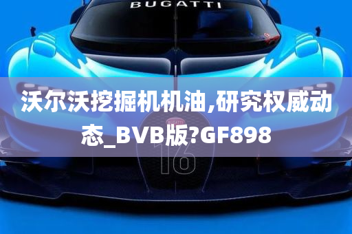 沃尔沃挖掘机机油,研究权威动态_BVB版?GF898