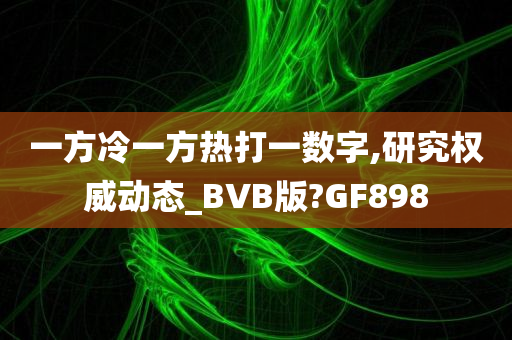 一方冷一方热打一数字,研究权威动态_BVB版?GF898