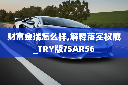 财富金瑞怎么样,解释落实权威_TRY版?SAR56