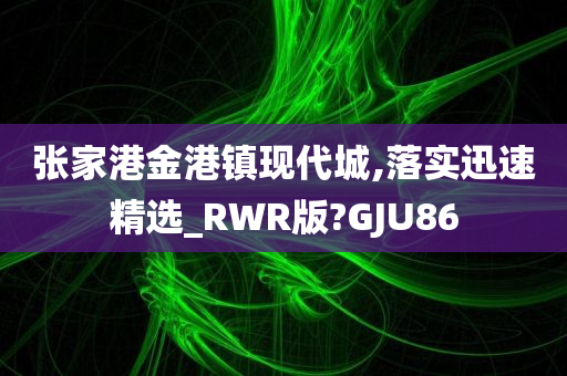 张家港金港镇现代城,落实迅速精选_RWR版?GJU86