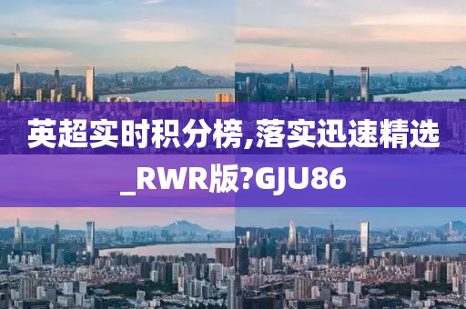 英超实时积分榜,落实迅速精选_RWR版?GJU86