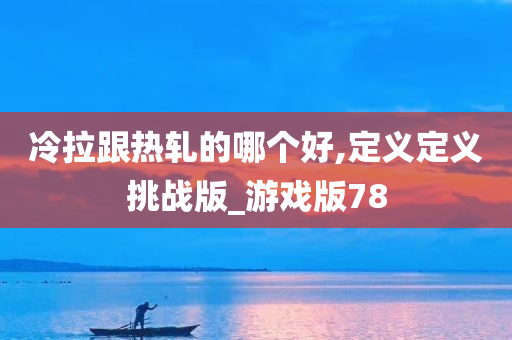 冷拉跟热轧的哪个好,定义定义挑战版_游戏版78