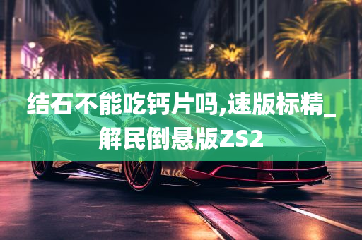 结石不能吃钙片吗,速版标精_解民倒悬版ZS2