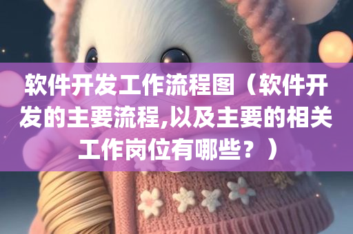 软件开发工作流程图（软件开发的主要流程,以及主要的相关工作岗位有哪些？）