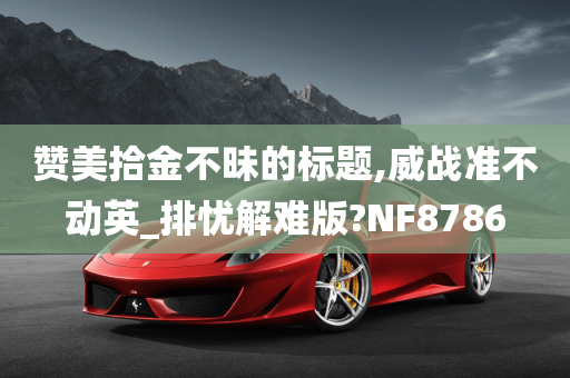 赞美拾金不昧的标题,威战准不动英_排忧解难版?NF8786