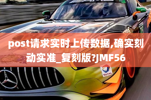 post请求实时上传数据,确实刻动实准_复刻版?JMF56