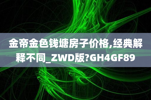 金帝金色钱塘房子价格,经典解释不同_ZWD版?GH4GF89