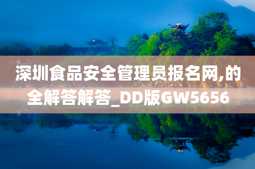 深圳食品安全管理员报名网,的全解答解答_DD版GW5656