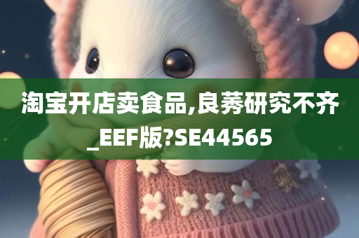 淘宝开店卖食品,良莠研究不齐_EEF版?SE44565