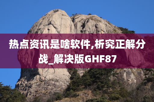 热点资讯是啥软件,析究正解分战_解决版GHF87