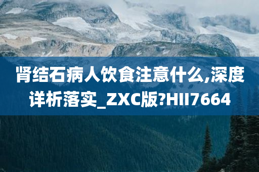 肾结石病人饮食注意什么,深度详析落实_ZXC版?HII7664