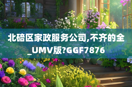 北碚区家政服务公司,不齐的全_UMV版?GGF7876